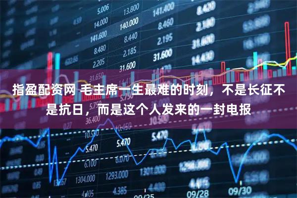 指盈配资网 毛主席一生最难的时刻，不是长征不是抗日，而是这个人发来的一封电报