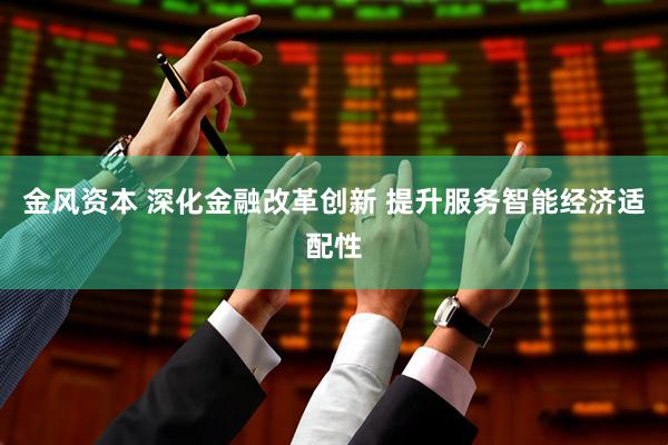 金风资本 深化金融改革创新 提升服务智能经济适配性