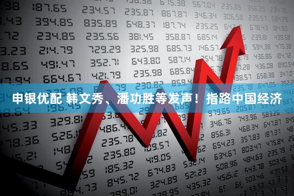 申银优配 韩文秀、潘功胜等发声！指路中国经济