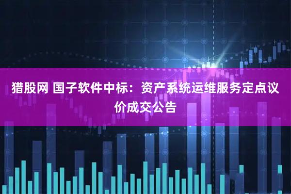猎股网 国子软件中标：资产系统运维服务定点议价成交公告