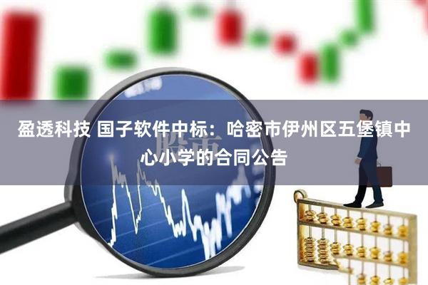 盈透科技 国子软件中标：哈密市伊州区五堡镇中心小学的合同公告