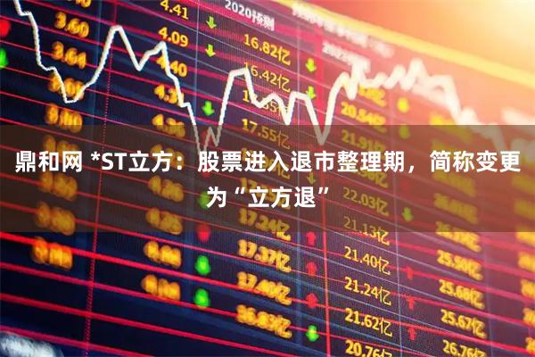 鼎和网 *ST立方：股票进入退市整理期，简称变更为“立方退”