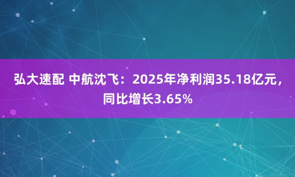 弘大速配 中航沈飞：2025年净利润35.18亿元，同比增长3.65%