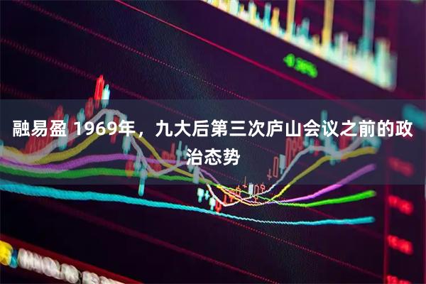 融易盈 1969年,九大后第三次庐山会议之前的政治态势