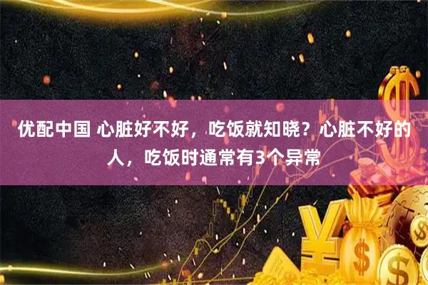 优配中国 心脏好不好，吃饭就知晓？心脏不好的人，吃饭时通常有3个异常