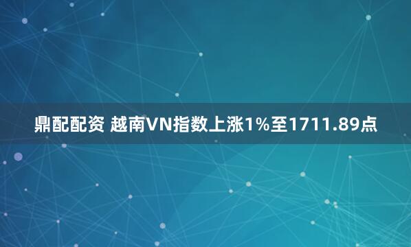 鼎配配资 越南VN指数上涨1%至1711.89点