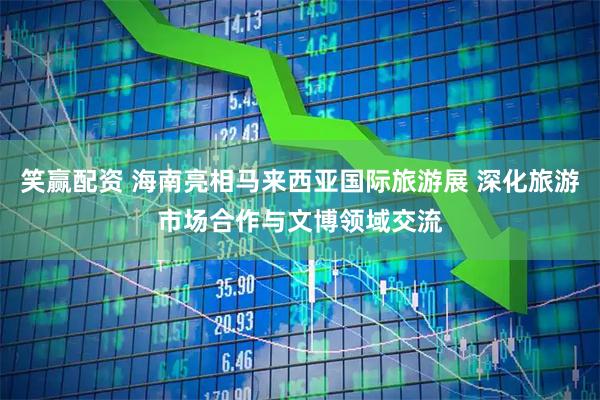 笑赢配资 海南亮相马来西亚国际旅游展 深化旅游市场合作与文博领域交流