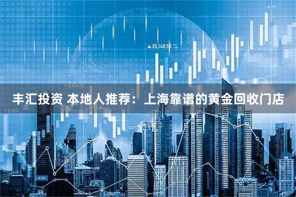 丰汇投资 本地人推荐：上海靠谱的黄金回收门店