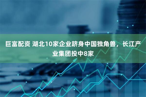 巨富配资 湖北10家企业跻身中国独角兽,长江产业集团投中8家