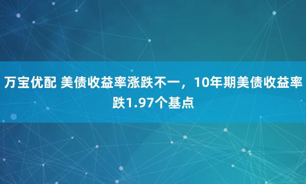 万宝优配 美债收益率涨跌不一，10年期美债收益率跌1.97个基点