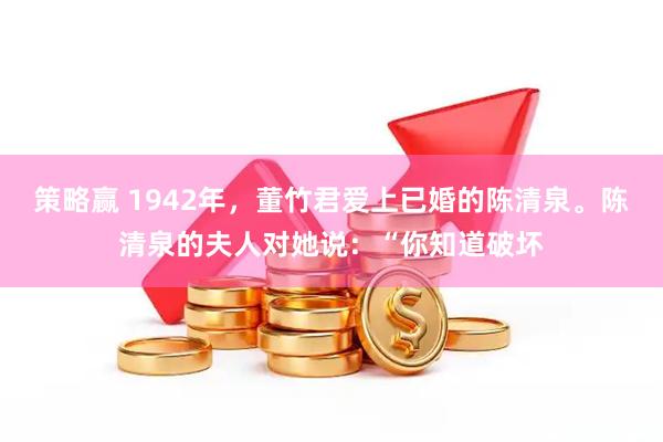策略赢 1942年，董竹君爱上已婚的陈清泉。陈清泉的夫人对她说：“你知道破坏