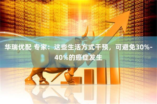 华瑞优配 专家:这些生活方式干预,可避免30%-40%的癌症发生