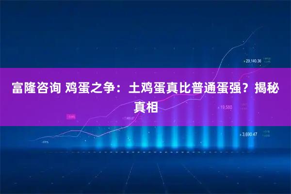 富隆咨询 鸡蛋之争：土鸡蛋真比普通蛋强？揭秘真相