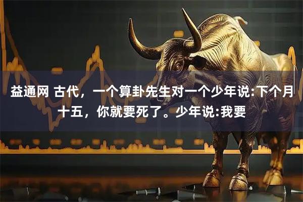 益通网 古代，一个算卦先生对一个少年说:下个月十五，你就要死了。少年说:我要