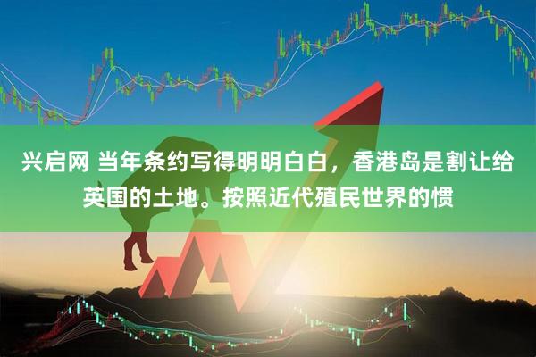 兴启网 当年条约写得明明白白，香港岛是割让给英国的土地。按照近代殖民世界的惯