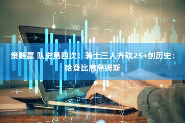 策略赢 队史第四次！骑士三人齐砍25+创历史：哈登比肩詹姆斯