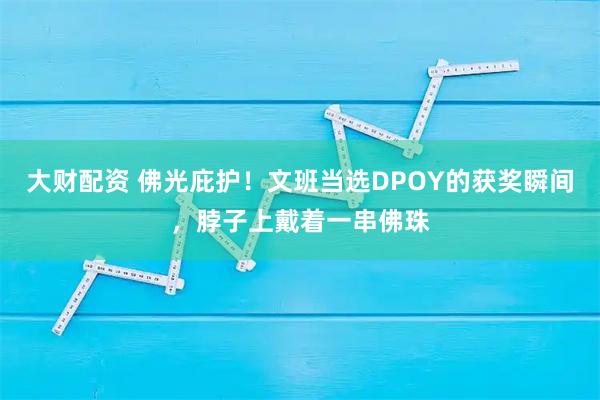 大财配资 佛光庇护！文班当选DPOY的获奖瞬间，脖子上戴着一串佛珠