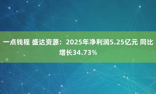 一点钱程 盛达资源：2025年净利润5.25亿元 同比增长34.73%