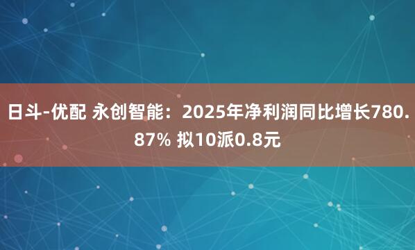 日斗-优配 永创智能：2025年净利润同比增长780.87% 拟10派0.8元