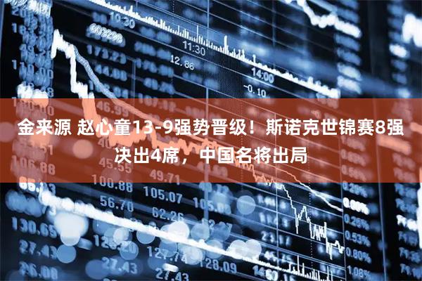 金来源 赵心童13-9强势晋级！斯诺克世锦赛8强决出4席，中国名将出局