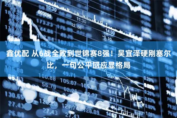 鑫优配 从6战全败到世锦赛8强！吴宜泽硬刚塞尔比，一句公平回应显格局