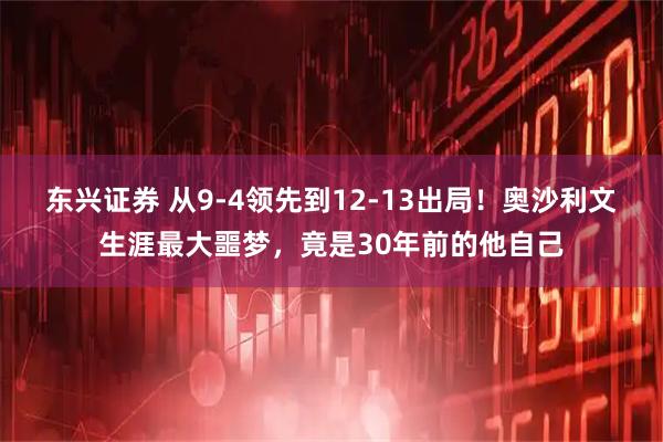 东兴证券 从9-4领先到12-13出局！奥沙利文生涯最大噩梦，竟是30年前的他自己