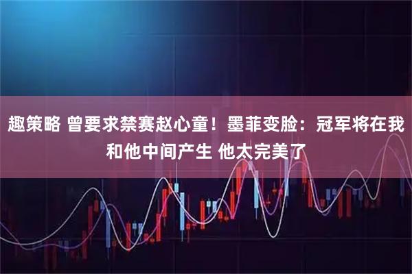 趣策略 曾要求禁赛赵心童！墨菲变脸：冠军将在我和他中间产生 他太完美了