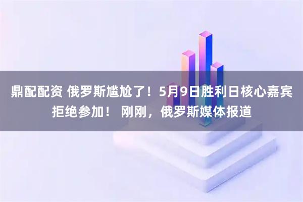 鼎配配资 俄罗斯尴尬了!5月9日胜利日核心嘉宾拒绝参加! 刚刚,俄罗斯媒体报道