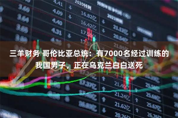 三羊财务 哥伦比亚总统：有7000名经过训练的我国男子，正在乌克兰白白送死