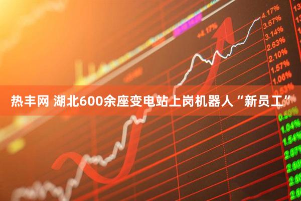 热丰网 湖北600余座变电站上岗机器人“新员工”