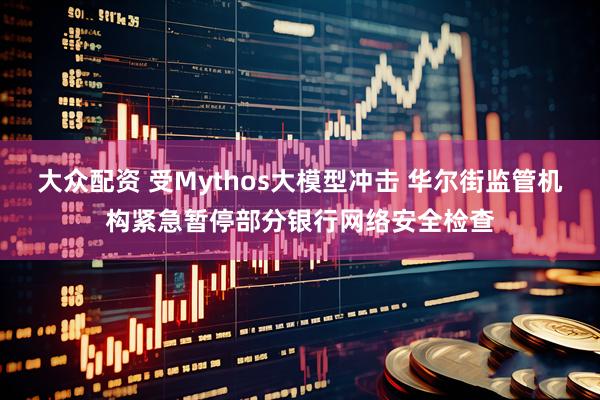 大众配资 受Mythos大模型冲击 华尔街监管机构紧急暂停部分银行网络安全检查