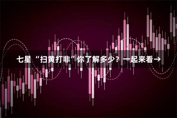 七星 “扫黄打非”你了解多少？一起来看→