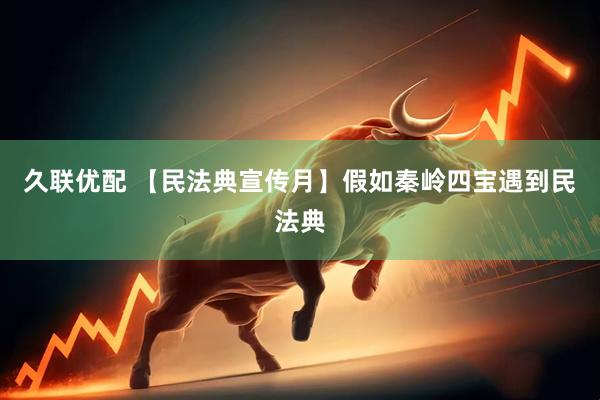 久联优配 【民法典宣传月】假如秦岭四宝遇到民法典