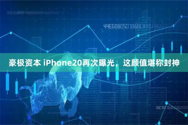 豪极资本 iPhone20再次曝光,这颜值堪称封神