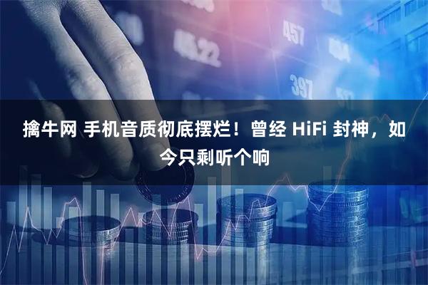 擒牛网 手机音质彻底摆烂！曾经 HiFi 封神，如今只剩听个响