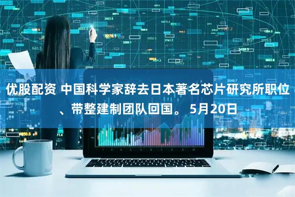 优股配资 中国科学家辞去日本著名芯片研究所职位、带整建制团队回国。 5月20日