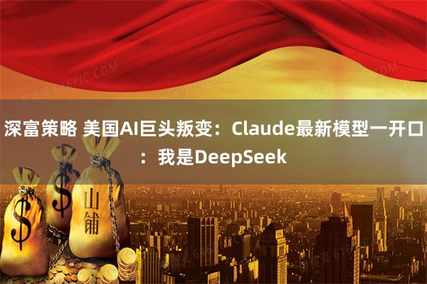 深富策略 美国AI巨头叛变：Claude最新模型一开口：我是DeepSeek