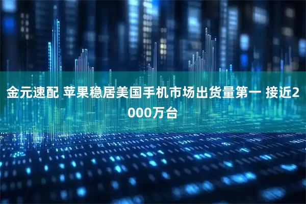 金元速配 苹果稳居美国手机市场出货量第一 接近2000万台