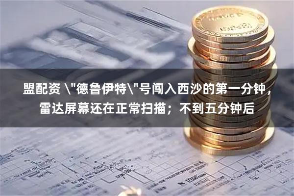盟配资 ＂德鲁伊特＂号闯入西沙的第一分钟，雷达屏幕还在正常扫描；不到五分钟后
