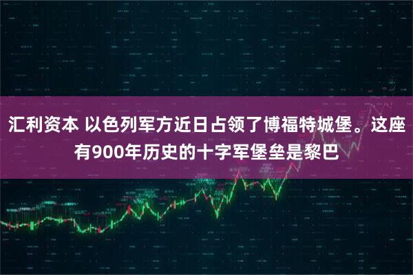 汇利资本 以色列军方近日占领了博福特城堡。这座有900年历史的十字军堡垒是黎巴