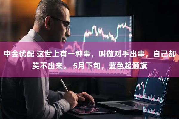 中金优配 这世上有一种事，叫做对手出事，自己却笑不出来。 5月下旬，蓝色起源旗