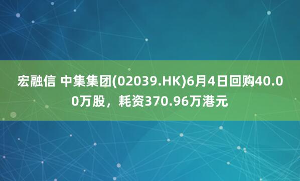 宏融信 中集集团(02039.HK)6月4日回购40.00万股，耗资370.96万港元