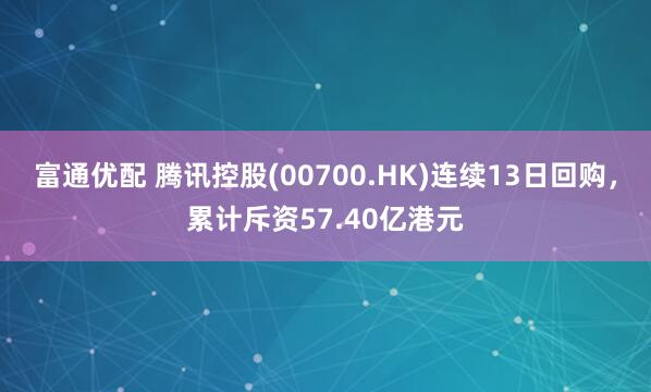 富通优配 腾讯控股(00700.HK)连续13日回购，累计斥资57.40亿港元