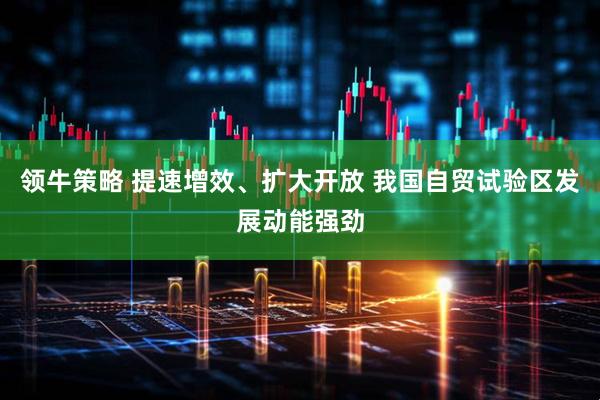 领牛策略 提速增效、扩大开放 我国自贸试验区发展动能强劲