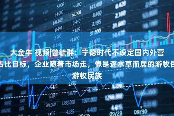 大金牛 视频|曾毓群：宁德时代不设定国内外营收占比目标，企业随着市场走，像是逐水草而居的游牧民族