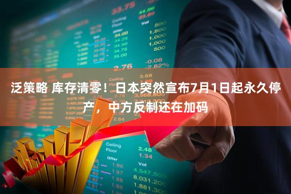 泛策略 库存清零！日本突然宣布7月1日起永久停产，中方反制还在加码