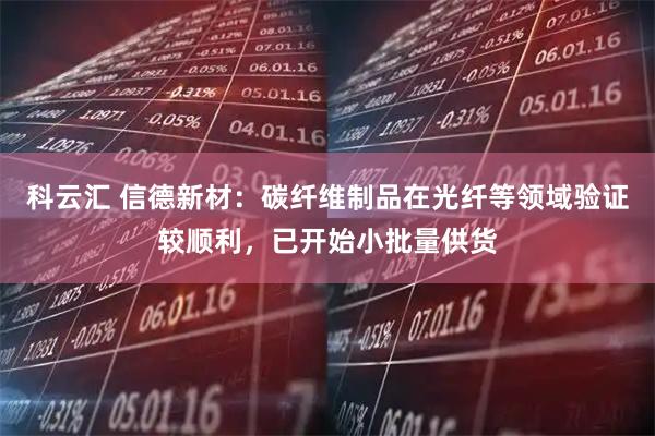 科云汇 信德新材：碳纤维制品在光纤等领域验证较顺利，已开始小批量供货