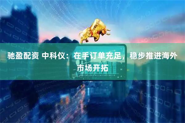 驰盈配资 中科仪：在手订单充足，稳步推进海外市场开拓