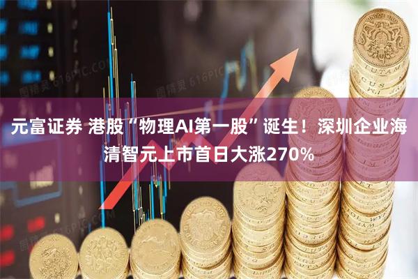 元富证券 港股“物理AI第一股”诞生！深圳企业海清智元上市首日大涨270%