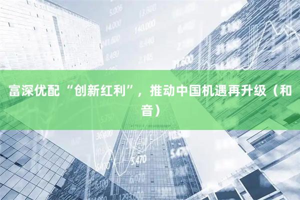 富深优配 “创新红利”，推动中国机遇再升级（和音）